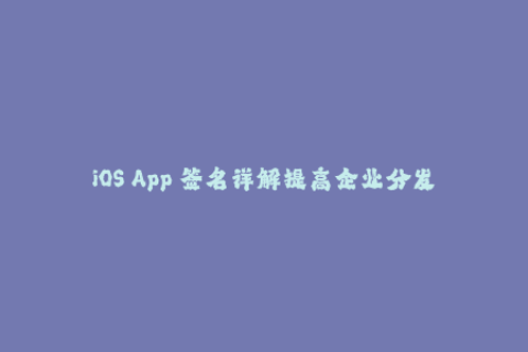 iOS App 签名详解提高企业分发效率的技巧