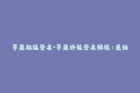 苹果超级签名-苹果终极签名解锁：更快更稳定的iOS应用程序安装