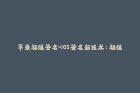 苹果超级签名-iOS签名新技术：超级签名带来无限可能