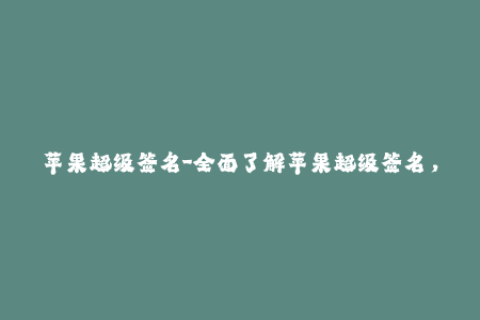 苹果超级签名-全面了解苹果超级签名，让你的iOS设备保持稳定运行