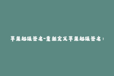 苹果超级签名-重新定义苹果超级签名：解锁更大能量！