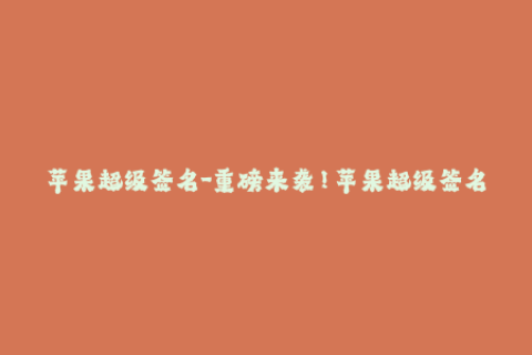 苹果超级签名-重磅来袭！苹果超级签名曝光，解锁更多应用！