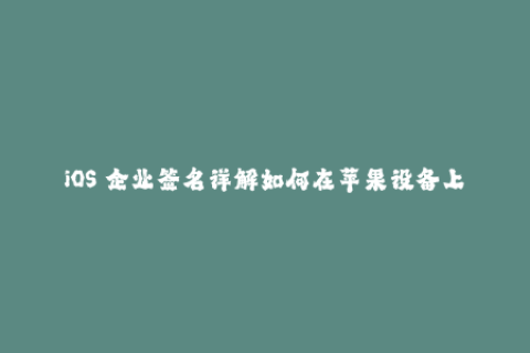 iOS 企业签名详解如何在苹果设备上使用企业签名？