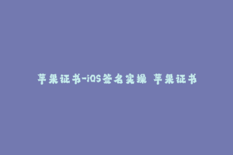 苹果证书-iOS签名实操  苹果证书配置经验分享