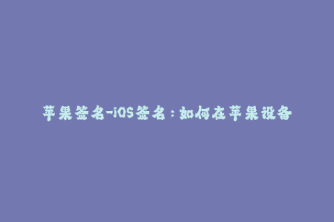 苹果签名-iOS签名：如何在苹果设备上使用未经官方认证的应用程序？