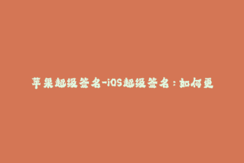 苹果超级签名-iOS超级签名：如何更安全地绕过苹果限制？