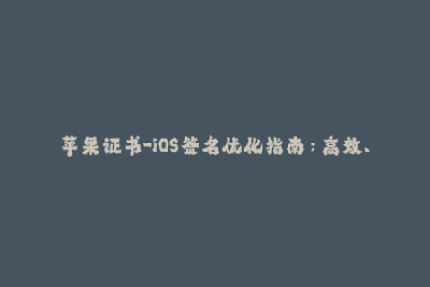 苹果证书-iOS签名优化指南：高效、稳定的苹果证书管理技巧