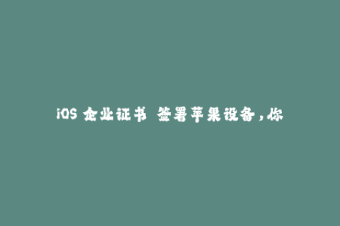 iOS 企业证书——签署苹果设备，你必须知道的内容