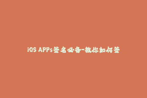 iOS APPs签名必备-教你如何签名苹果APP