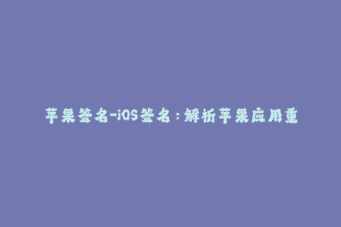 苹果签名-iOS签名：解析苹果应用重签名流程及注意事项