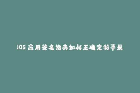 iOS 应用签名指南如何正确定制苹果签名？