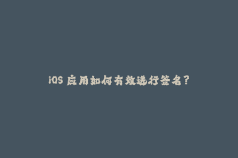 iOS 应用如何有效进行签名？