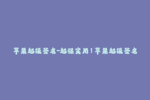 苹果超级签名-超强实用！苹果超级签名让你尽享完美使用体验！