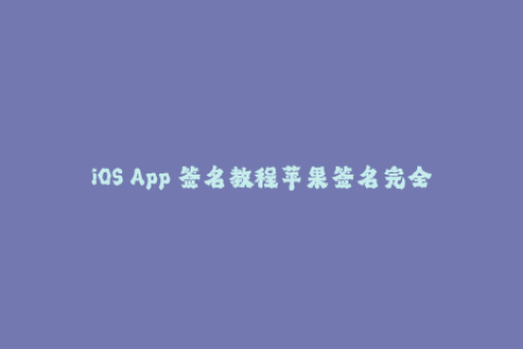 iOS App 签名教程苹果签名完全指南