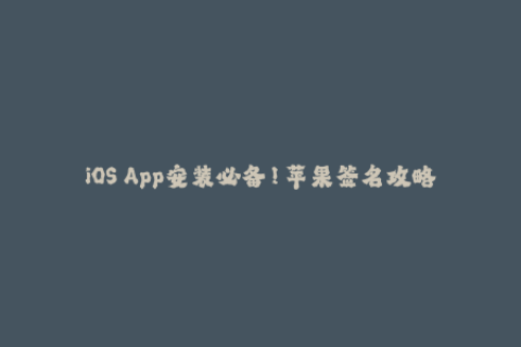 iOS App安装必备！苹果签名攻略大揭秘