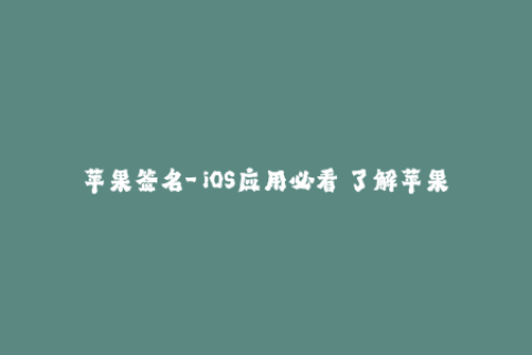 苹果签名-【iOS应用必看】了解苹果签名到底重要吗？-50字