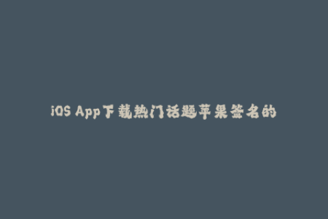 iOS App下载热门话题苹果签名的重要性