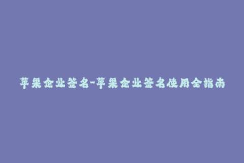 苹果企业签名-苹果企业签名使用全指南，详解步骤和技巧