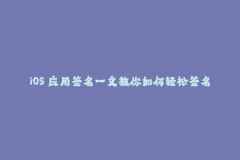 iOS 应用签名一文教你如何轻松签名，让你的应用在苹果设备上流畅运行