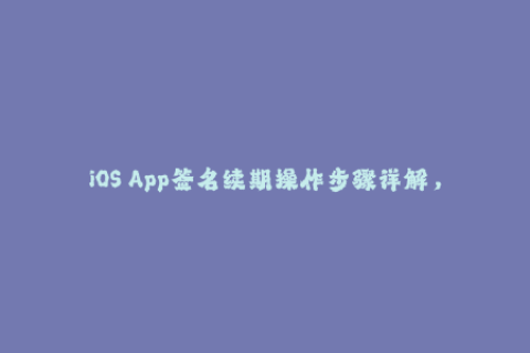 iOS App签名续期操作步骤详解，不再被证书错误困扰