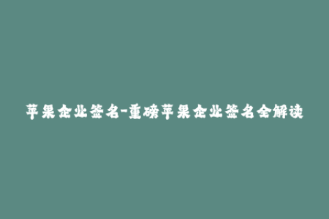 苹果企业签名-重磅苹果企业签名全解读，最新稳定签名方法不容错过！