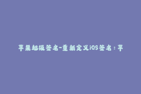 苹果超级签名-重新定义iOS签名：苹果超级签名解密