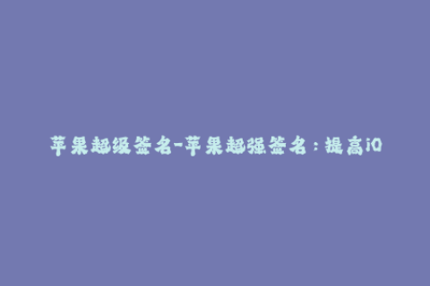 苹果超级签名-苹果超强签名：提高iOS应用稳定性和安全性