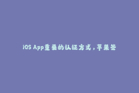 iOS App重要的认证方式，苹果签名为什么如此重要？