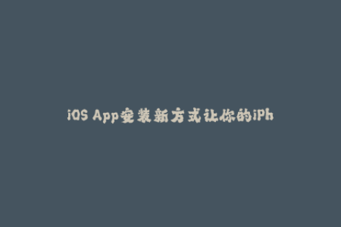 iOS App安装新方式让你的iPhone放过App Store限制