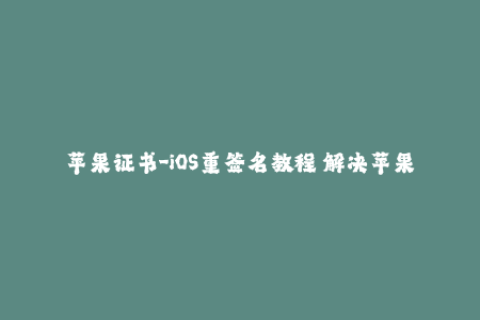 苹果证书-iOS重签名教程 解决苹果证书过期问题