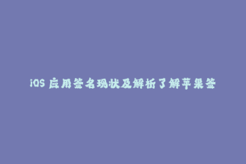 iOS 应用签名现状及解析了解苹果签名的现状和相关知识