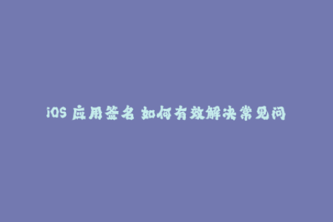 iOS 应用签名 如何有效解决常见问题