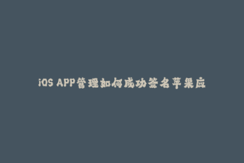 iOS APP管理如何成功签名苹果应用？