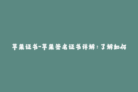 苹果证书-苹果签名证书详解：了解如何重要有效地管理您的iOS设备