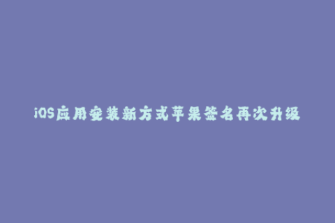 iOS应用安装新方式苹果签名再次升级