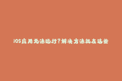 iOS应用无法运行？解决方法就在这些有效苹果签名技巧中