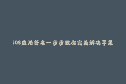 iOS应用签名一步步教你完美解决苹果证书授权问题