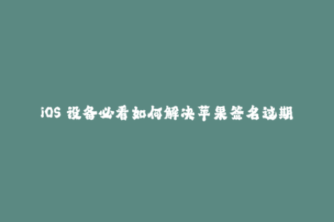 iOS 设备必看如何解决苹果签名过期问题？