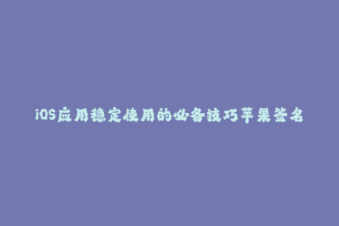 iOS应用稳定使用的必备技巧苹果签名解析