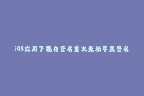 iOS应用下载自签名重大更新苹果签名教程全解析