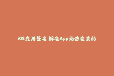 iOS应用签名 解决App无法安装的问题