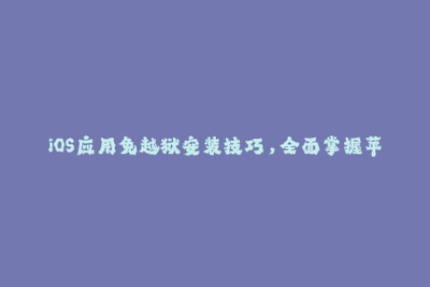 iOS应用免越狱安装技巧，全面掌握苹果签名流程