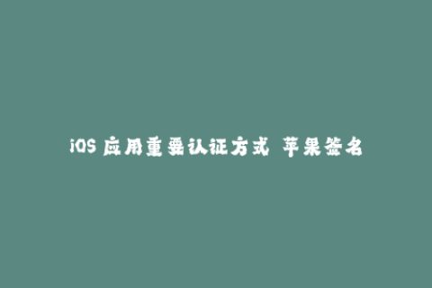 iOS 应用重要认证方式——苹果签名详解