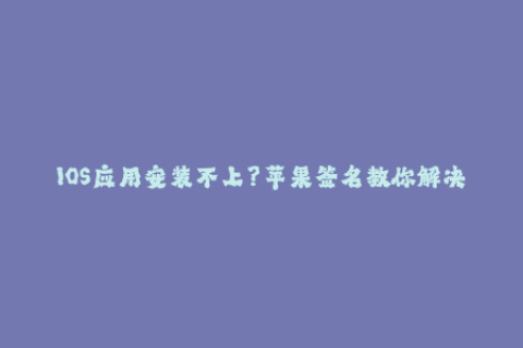 IOS应用安装不上？苹果签名教你解决