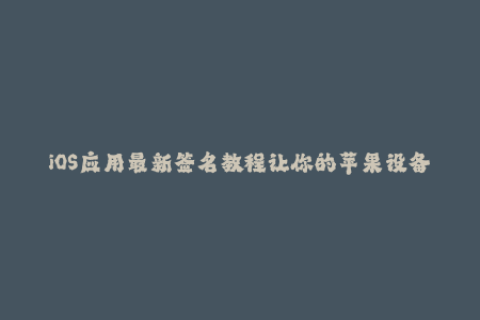 iOS应用最新签名教程让你的苹果设备畅玩不限制