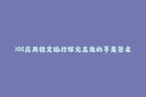 iOS应用稳定运行探究高效的苹果签名技巧