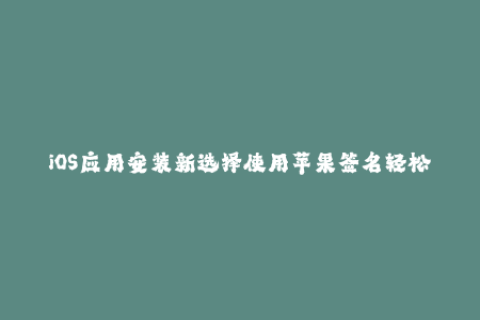 iOS应用安装新选择使用苹果签名轻松安装应用