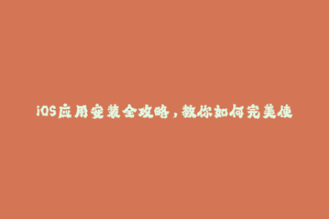 iOS应用安装全攻略，教你如何完美使用苹果签名