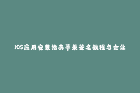 iOS应用安装指南苹果签名教程与企业签名方法