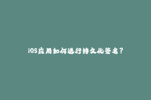 iOS应用如何进行持久化签名？